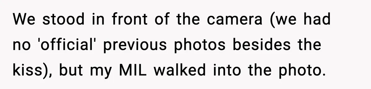 We stood in front of the camera (we had no 'official' previous photos besides the kiss), but my MIL walked into the photo.