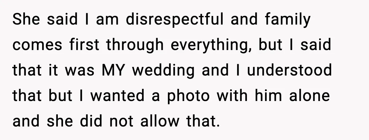 She said I am disrespectful and family comes first through everything, but I said that it was MY wedding and I understood that but I wanted a photo with him...