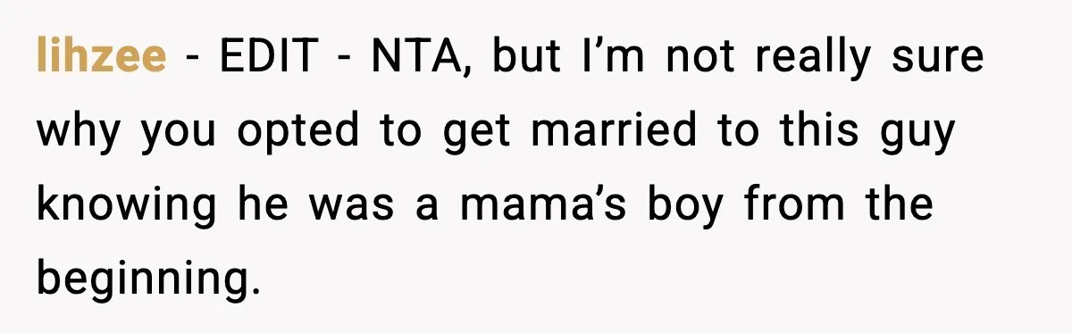 lihzee - EDIT - NTA, but I’m not really sure why you opted to get married to this guy knowing he was a mama’s boy from the beginning.
