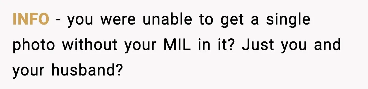 INFO - you were unable to get a single photo without your MIL in it? Just you and your husband?