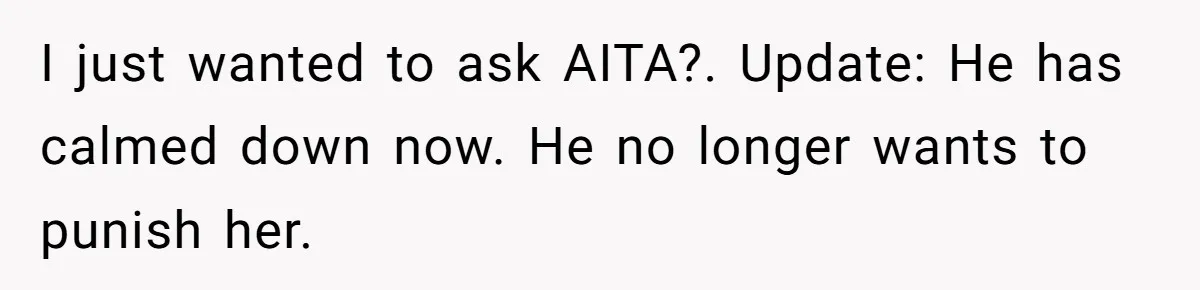 I just wanted to ask AITA?. Update: He has calmed down now. He no longer wants to punish her.