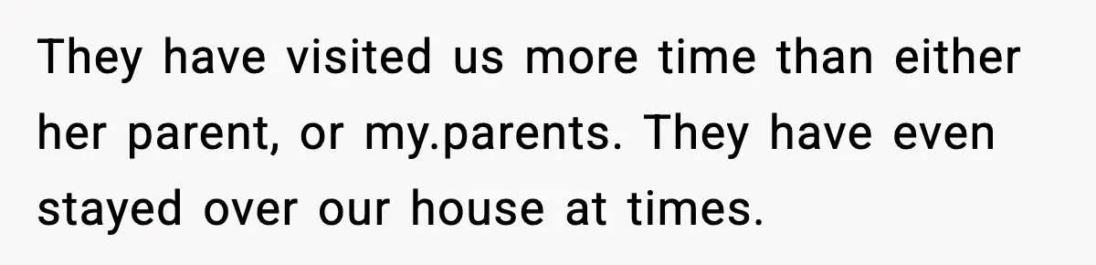 They have visited us more time than either her parent, or my.parents. They have even stayed over our house at times.