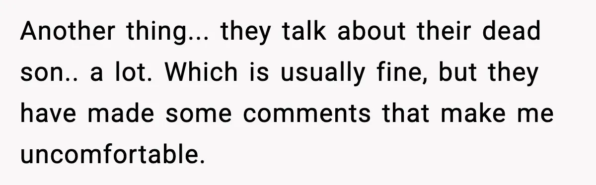 Another thing... they talk about their dead son.. a lot. Which is usually fine, but they have made some comments that make me uncomfortable.