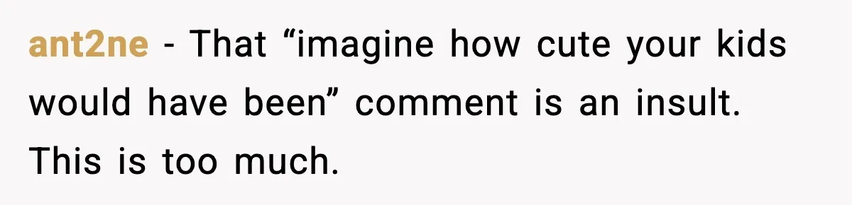 ant2ne - That “imagine how cute your kids would have been” comment is an insult. This is too much.