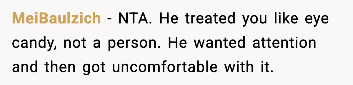 MeiBaulzich - NTA. He treated you like eye candy, not a person. He wanted attention and then got uncomfortable with it.