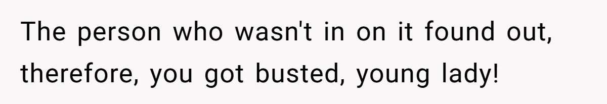 The person who wasn't in on it found out, therefore, you got busted, young lady!