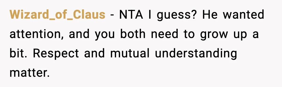 Wizard_of_Claus - NTA I guess? He wanted attention, and you both need to grow up a bit. Respect and mutual understanding matter.