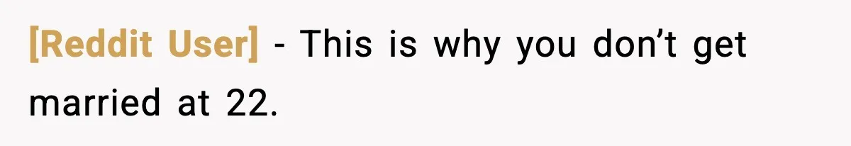[Reddit User] - This is why you don’t get married at 22.