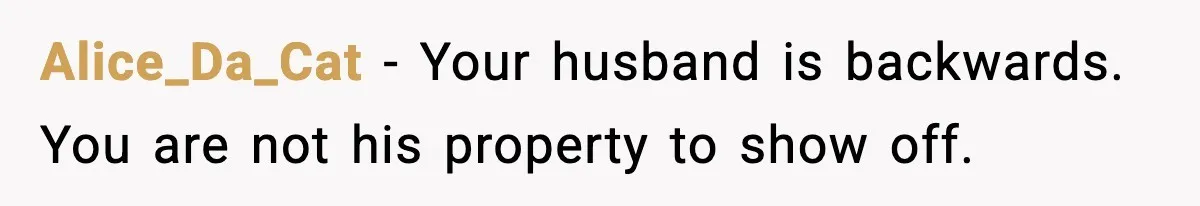 Alice_Da_Cat - Your husband is backwards. You are not his property to show off.