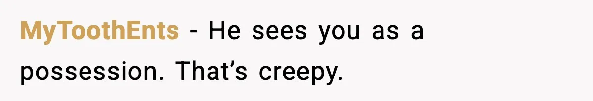 MyToothEnts - He sees you as a possession. That’s creepy.