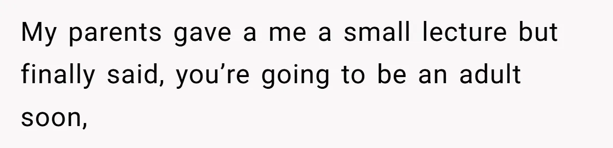 My parents gave a me a small lecture but finally said, you’re going to be an adult soon,