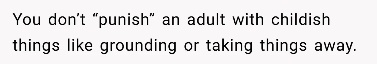 You don’t “punish” an adult with childish things like grounding or taking things away.