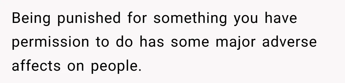 Being punished for something you have permission to do has some major adverse affects on people.