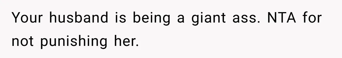 Your husband is being a giant ass. NTA for not punishing her.