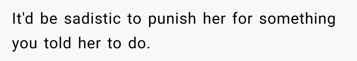 It'd be sadistic to punish her for something you told her to do.