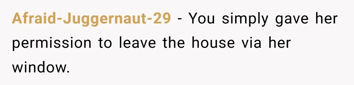 Afraid-Juggernaut-29 − You simply gave her permission to leave the house via her window.