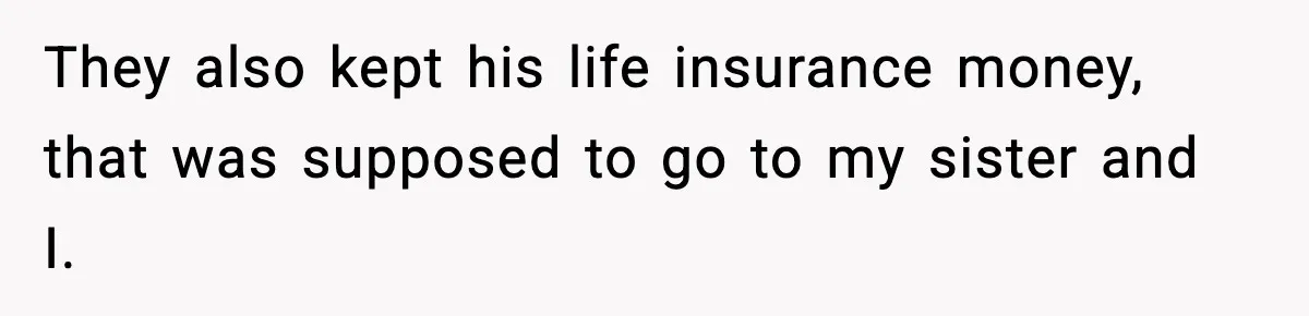 They also kept his life insurance money, that was supposed to go to my sister and I.