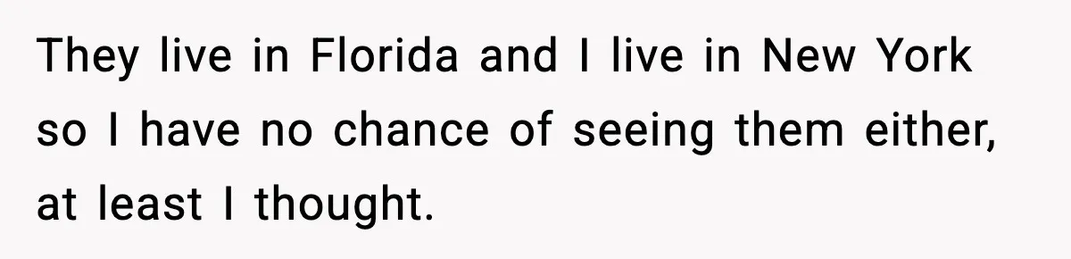 They live in Florida and I live in New York so I have no chance of seeing them either, at least I thought.