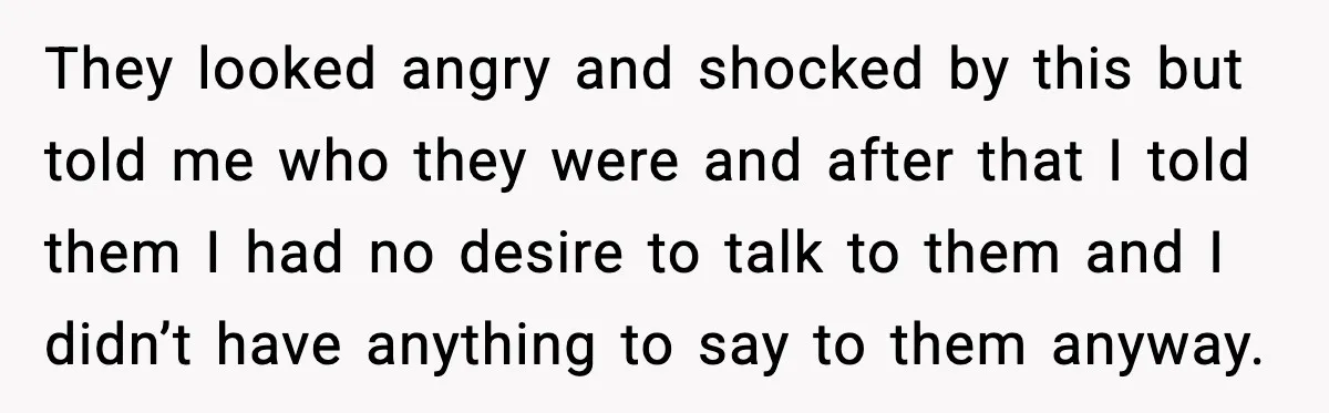 They looked angry and shocked by this but told me who they were and after that I told them I had no desire to talk to them and I didn’t...