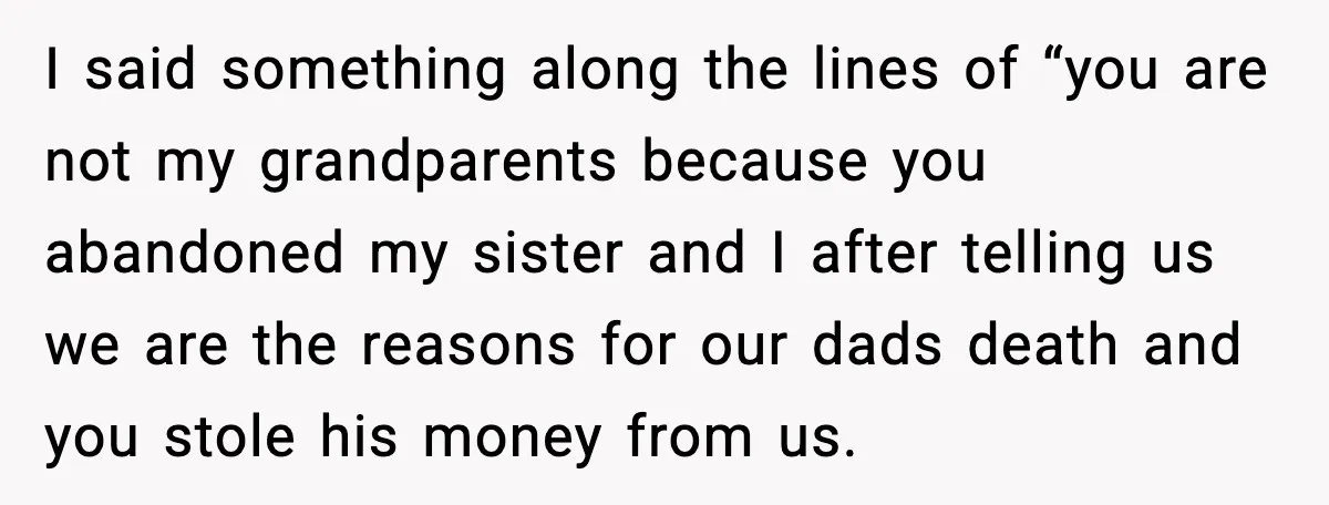 I said something along the lines of “you are not my grandparents because you abandoned my sister and I after telling us we are the reasons for our dads death...