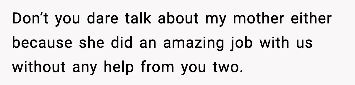 Don’t you dare talk about my mother either because she did an amazing job with us without any help from you two.