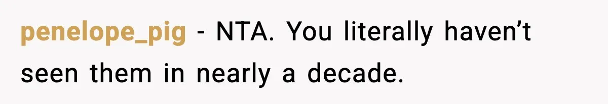 penelope_pig - NTA. You literally haven’t seen them in nearly a decade.