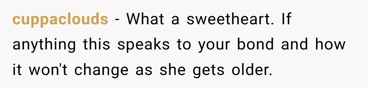 cuppaclouds − What a sweetheart. If anything this speaks to your bond and how it won't change as she gets older.