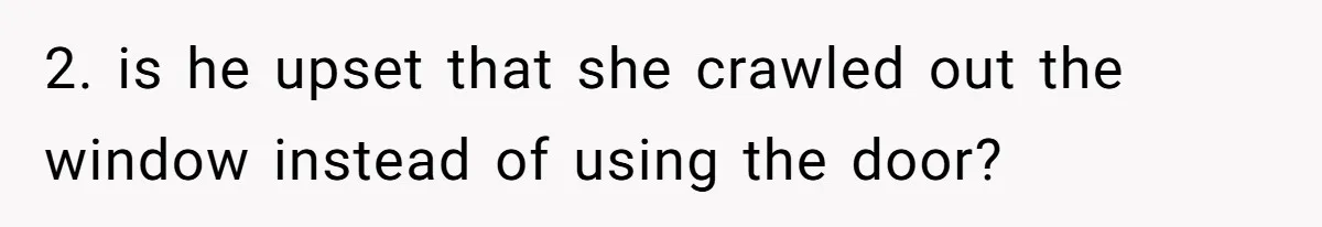 2. is he upset that she crawled out the window instead of using the door?