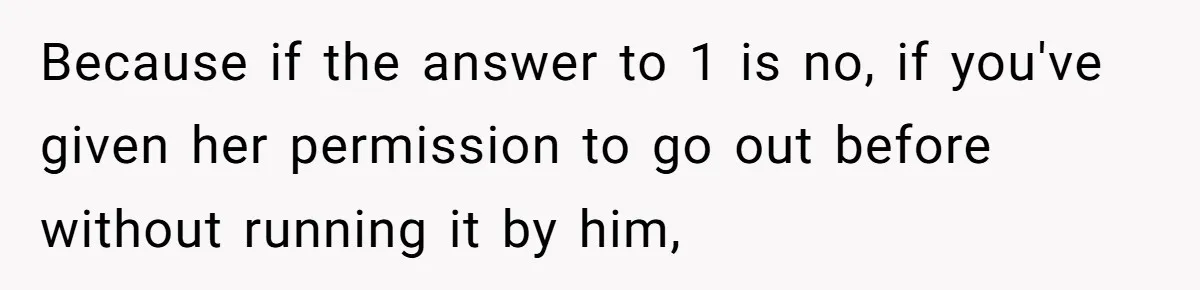 Because if the answer to 1 is no, if you've given her permission to go out before without running it by him,