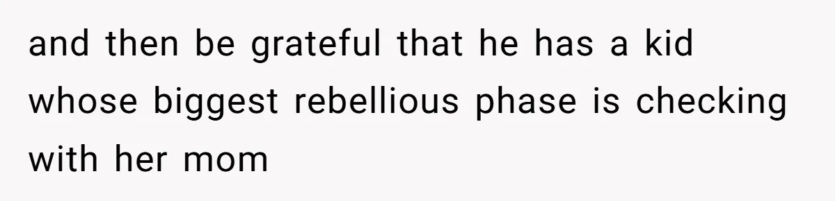 and then be grateful that he has a kid whose biggest rebellious phase is checking with her mom