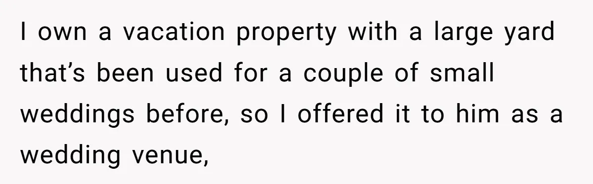 I own a vacation property with a large yard that’s been used for a couple of small weddings before, so I offered it to him as a wedding venue,