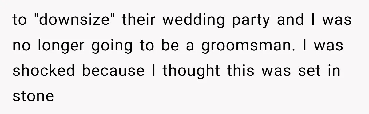 to "downsize" their wedding party and I was no longer going to be a groomsman. I was shocked because I thought this was set in stone