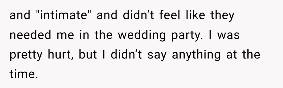 and "intimate" and didn’t feel like they needed me in the wedding party. I was pretty hurt, but I didn’t say anything at the time.