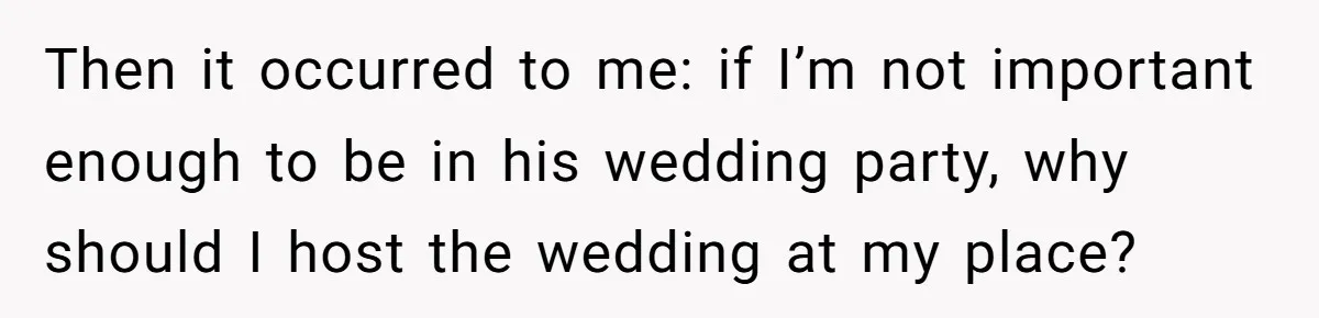 Then it occurred to me: if I’m not important enough to be in his wedding party, why should I host the wedding at my place?
