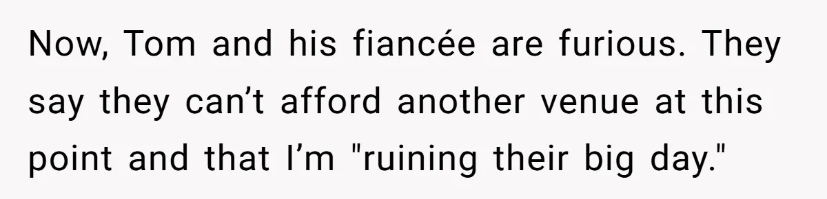 Now, Tom and his fiancée are furious. They say they can’t afford another venue at this point and that I’m "ruining their big day."