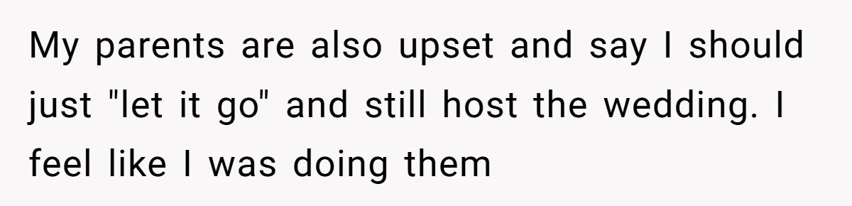 My parents are also upset and say I should just "let it go" and still host the wedding. I feel like I was doing them