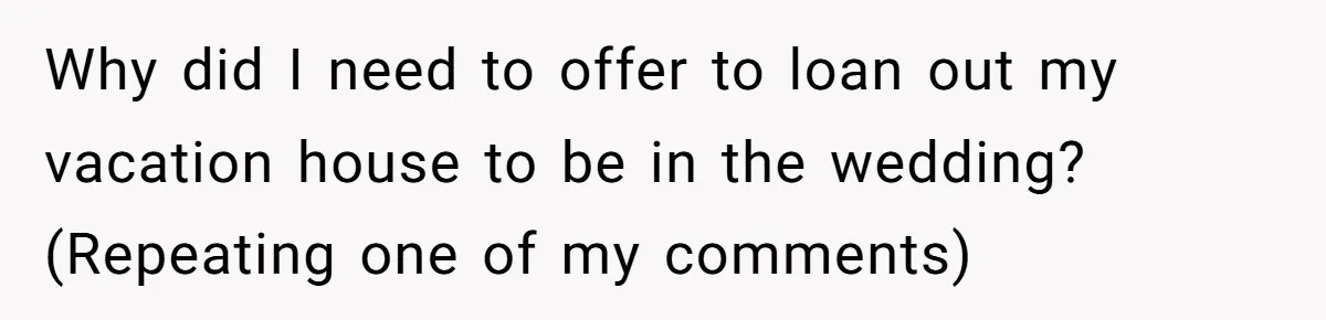 Why did I need to offer to loan out my vacation house to be in the wedding? (Repeating one of my comments)
