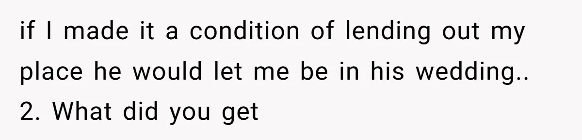 if I made it a condition of lending out my place he would let me be in his wedding.. 2. What did you get