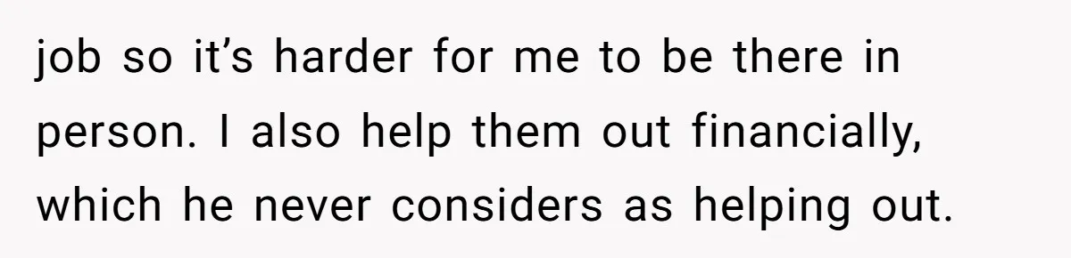 job so it’s harder for me to be there in person. I also help them out financially, which he never considers as helping out.