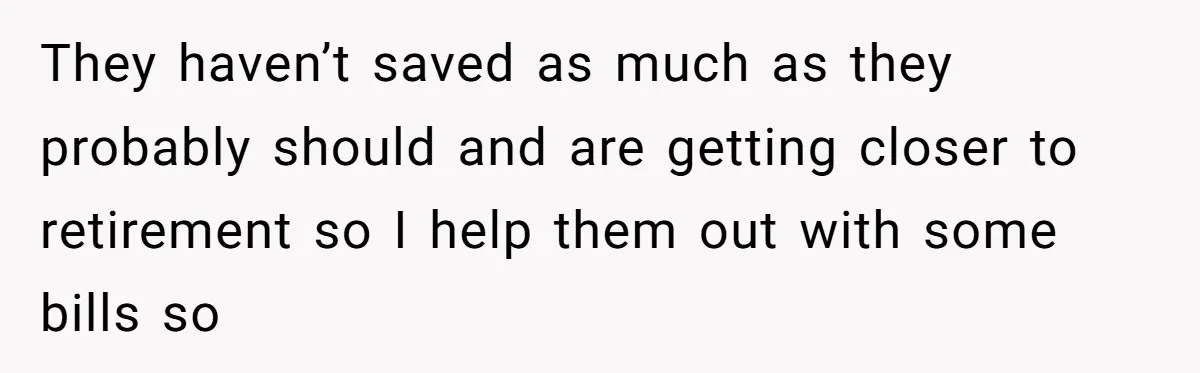 They haven’t saved as much as they probably should and are getting closer to retirement so I help them out with some bills so