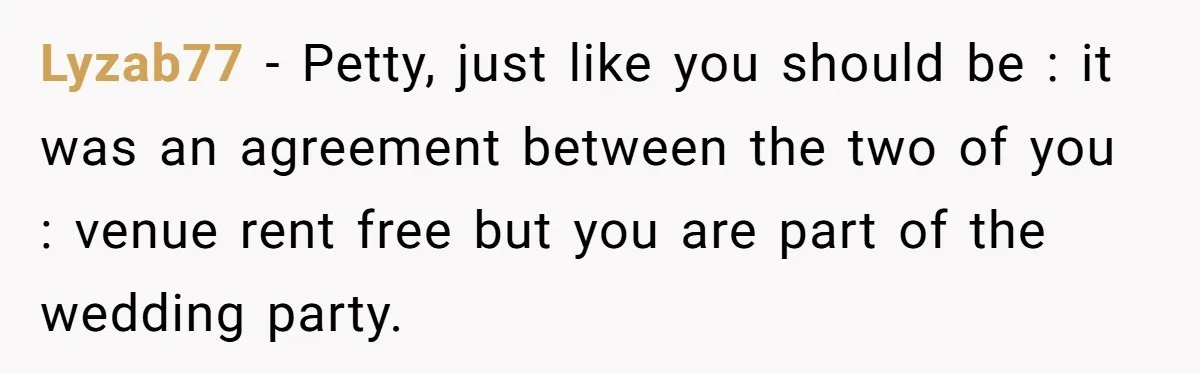 Lyzab77 − Petty, just like you should be : it was an agreement between the two of you : venue rent free but you are part of the wedding party.