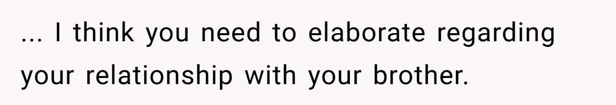 ... I think you need to elaborate regarding your relationship with your brother.