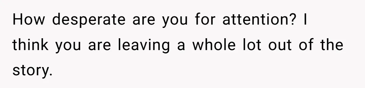 How desperate are you for attention? I think you are leaving a whole lot out of the story.