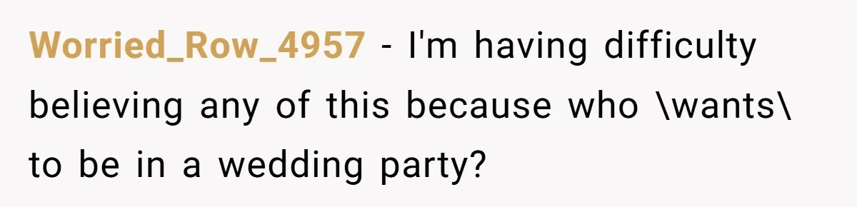 Worried_Row_4957 − I'm having difficulty believing any of this because who \wants\ to be in a wedding party?