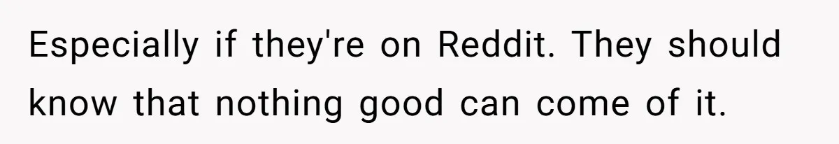 Especially if they're on Reddit. They should know that nothing good can come of it.