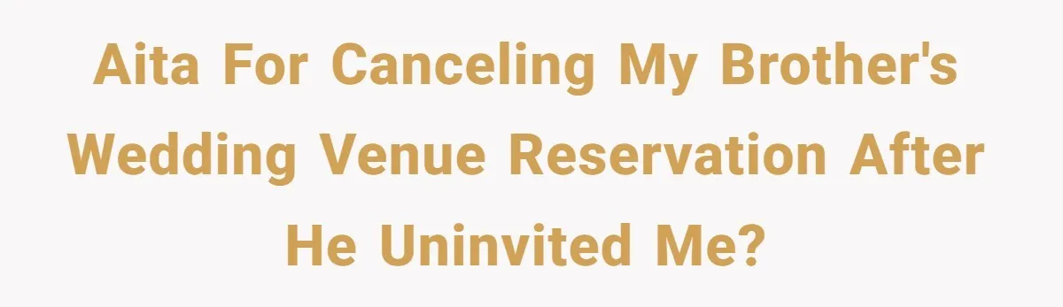 AITA for canceling my brother's wedding venue reservation after he uninvited me?