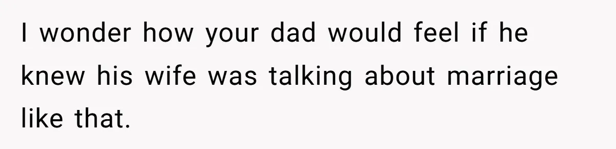 I wonder how your dad would feel if he knew his wife was talking about marriage like that.