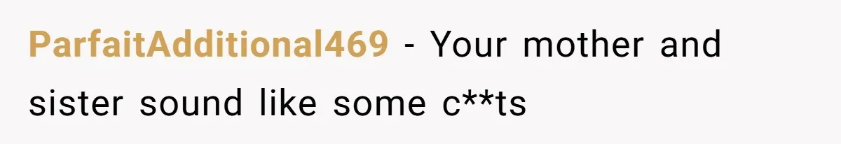 ParfaitAdditional469 − Your mother and sister sound like some c**ts
