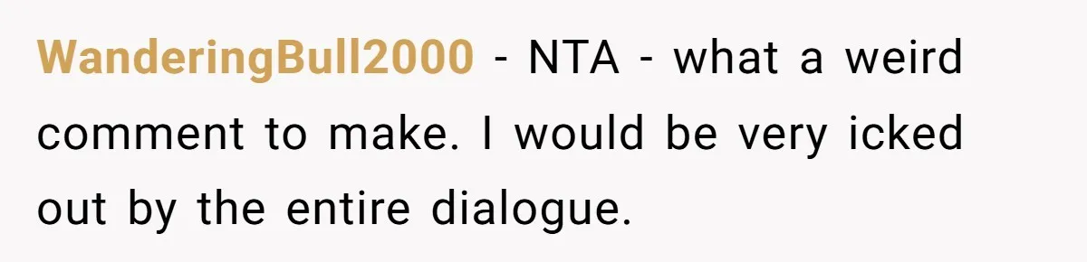 WanderingBull2000 − NTA - what a weird comment to make. I would be very icked out by the entire dialogue.
