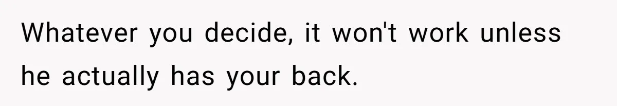 Whatever you decide, it won't work unless he actually has your back.